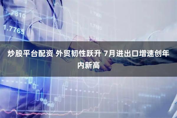 炒股平台配资 外贸韧性跃升 7月进出口增速创年内新高