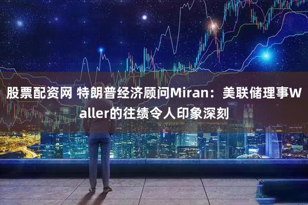 股票配资网 特朗普经济顾问Miran：美联储理事Waller的往绩令人印象深刻