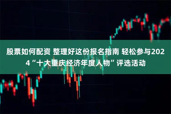 股票如何配资 整理好这份报名指南 轻松参与2024“十大重庆经济年度人物”评选活动