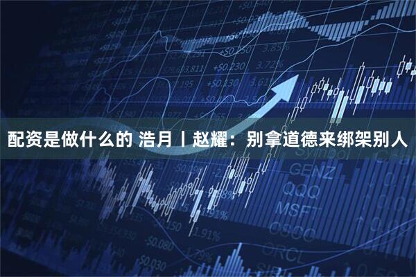 配资是做什么的 浩月丨赵耀：别拿道德来绑架别人