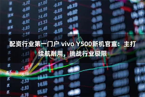 配资行业第一门户 vivo Y500新机官宣：主打续航耐用，挑战行业极限