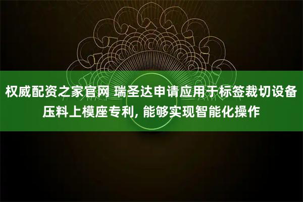 权威配资之家官网 瑞圣达申请应用于标签裁切设备压料上模座专利, 能够实现智能化操作