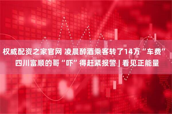 权威配资之家官网 凌晨醉酒乘客转了14万“车费”  四川富顺的哥“吓”得赶紧报警 | 看见正能量