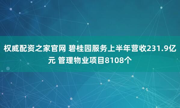 权威配资之家官网 碧桂园服务上半年营收231.9亿元 管理物业项目8108个