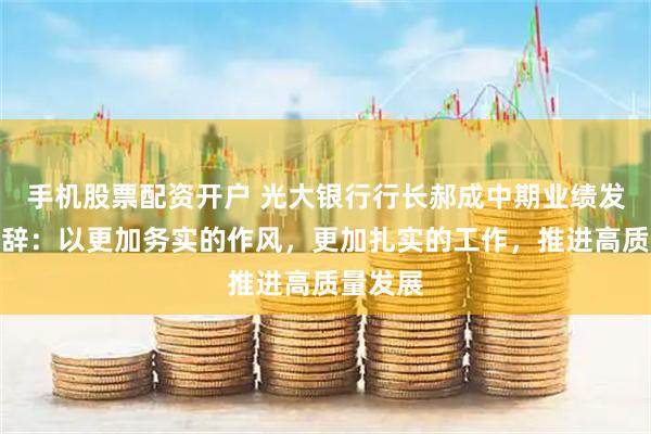 手机股票配资开户 光大银行行长郝成中期业绩发布会致辞：以更加务实的作风，更加扎实的工作，推进高质量发展