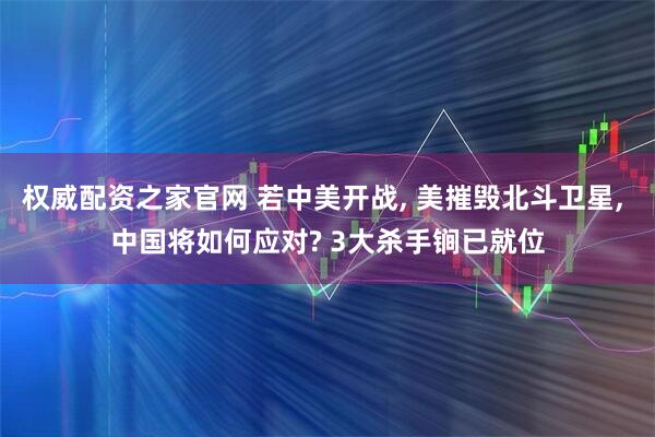 权威配资之家官网 若中美开战, 美摧毁北斗卫星, 中国将如何应对? 3大杀手锏已就位