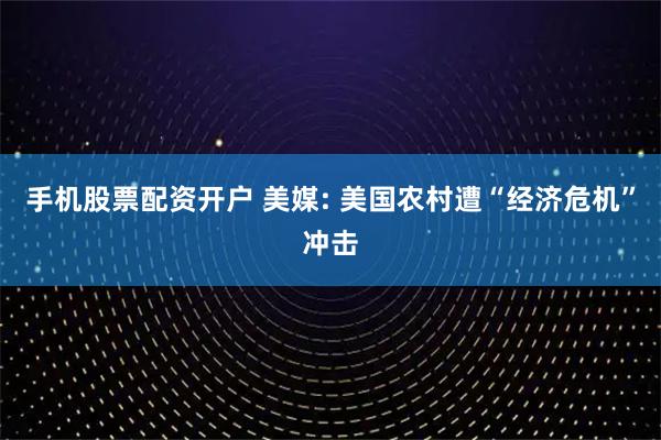 手机股票配资开户 美媒: 美国农村遭“经济危机”冲击