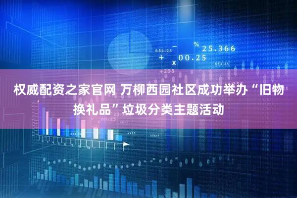 权威配资之家官网 万柳西园社区成功举办“旧物换礼品”垃圾分类主题活动