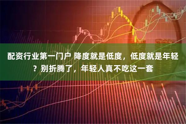 配资行业第一门户 降度就是低度,低度就是年轻?别折腾了,年轻人真不吃这一套