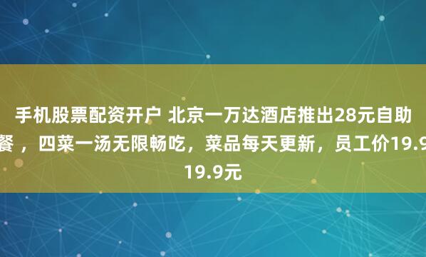 手机股票配资开户 北京一万达酒店推出28元自助午餐 ，四菜一汤无限畅吃，菜品每天更新，员工价19.9元