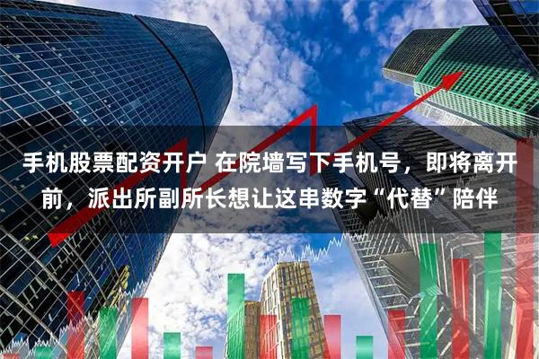 手机股票配资开户 在院墙写下手机号，即将离开前，派出所副所长想让这串数字“代替”陪伴