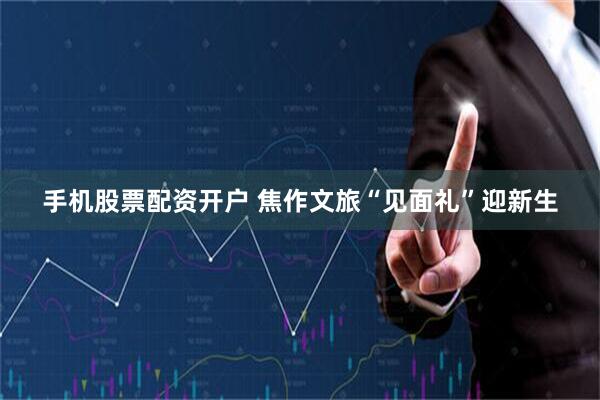 手机股票配资开户 焦作文旅“见面礼”迎新生