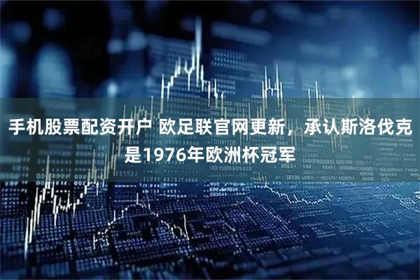 手机股票配资开户 欧足联官网更新，承认斯洛伐克是1976年欧洲杯冠军