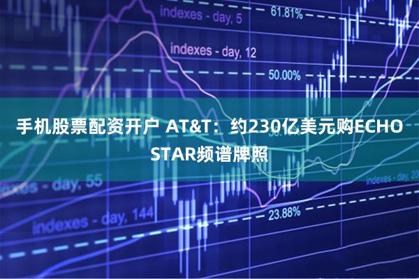 手机股票配资开户 AT&T：约230亿美元购ECHOSTAR频谱牌照