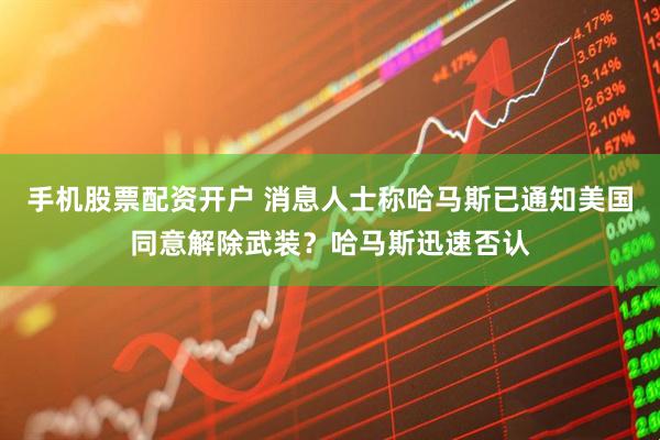 手机股票配资开户 消息人士称哈马斯已通知美国同意解除武装？哈马斯迅速否认