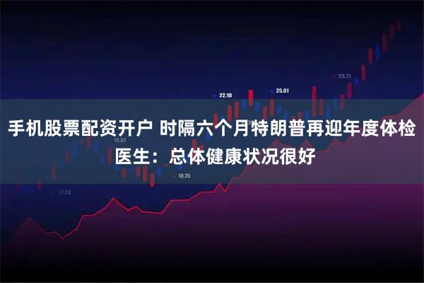 手机股票配资开户 时隔六个月特朗普再迎年度体检 医生：总体健康状况很好