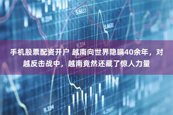 手机股票配资开户 越南向世界隐瞒40余年，对越反击战中，越南竟然还藏了惊人力量