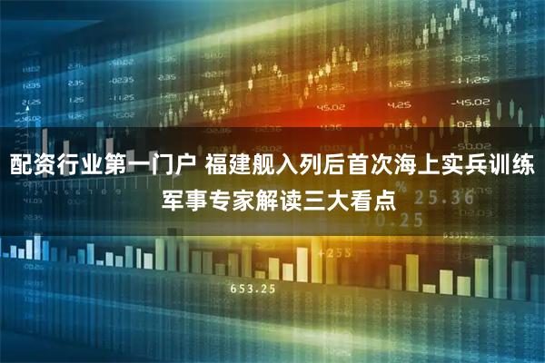 配资行业第一门户 福建舰入列后首次海上实兵训练  军事专家解读三大看点