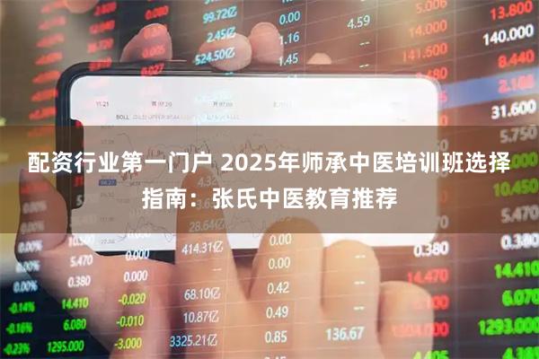 配资行业第一门户 2025年师承中医培训班选择指南:张氏中医教育推荐