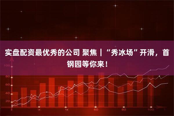 实盘配资最优秀的公司 聚焦｜“秀冰场”开滑，首钢园等你来！