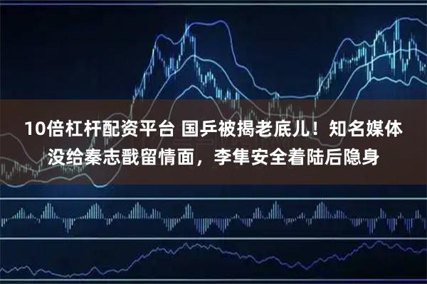 10倍杠杆配资平台 国乒被揭老底儿！知名媒体没给秦志戬留情面，李隼安全着陆后隐身