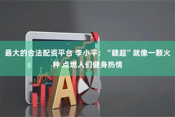 最大的合法配资平台 李小平：“赣超”就像一颗火种 点燃人们健身热情