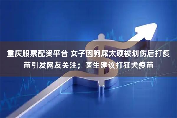 重庆股票配资平台 女子因狗屎太硬被划伤后打疫苗引发网友关注；医生建议打狂犬疫苗