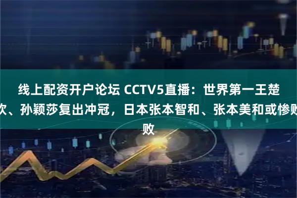 线上配资开户论坛 CCTV5直播：世界第一王楚钦、孙颖莎复出冲冠，日本张本智和、张本美和或惨败