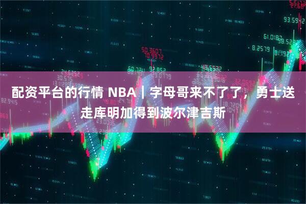 配资平台的行情 NBA｜字母哥来不了了，勇士送走库明加得到波尔津吉斯