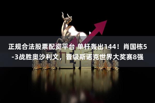 正规合法股票配资平台 单杆轰出144！肖国栋5-3战胜奥沙利文，晋级斯诺克世界大奖赛8强