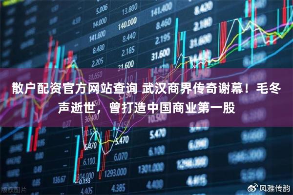 散户配资官方网站查询 武汉商界传奇谢幕！毛冬声逝世，曾打造中国商业第一股