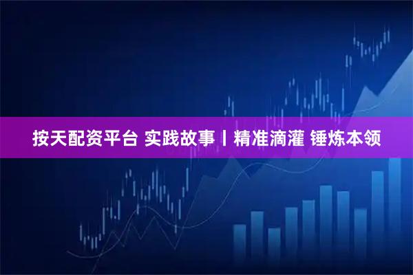 按天配资平台 实践故事丨精准滴灌 锤炼本领