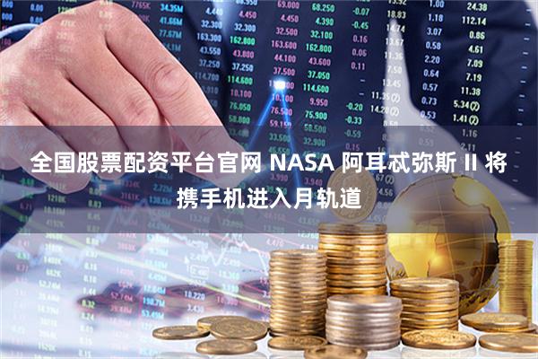 全国股票配资平台官网 NASA 阿耳忒弥斯 II 将携手机进入月轨道