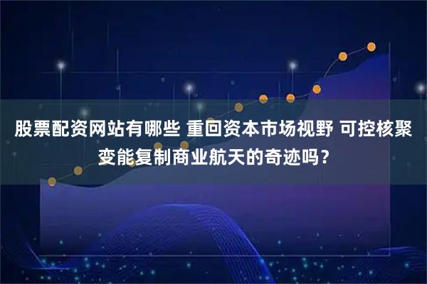股票配资网站有哪些 重回资本市场视野 可控核聚变能复制商业航天的奇迹吗？
