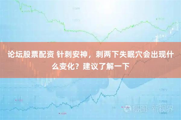 论坛股票配资 针刺安神，刺两下失眠穴会出现什么变化？建议了解一下