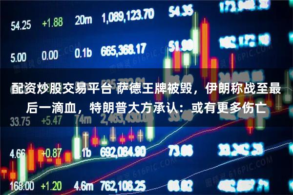 配资炒股交易平台 萨德王牌被毁，伊朗称战至最后一滴血，特朗普大方承认：或有更多伤亡
