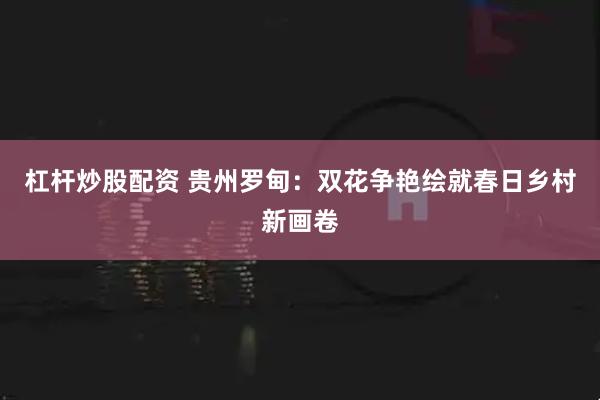 杠杆炒股配资 贵州罗甸：双花争艳绘就春日乡村新画卷