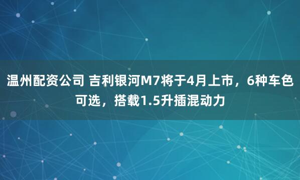 温州配资公司 吉利银河M7将于4月上市，6种车色可选，搭载1.5升插混动力