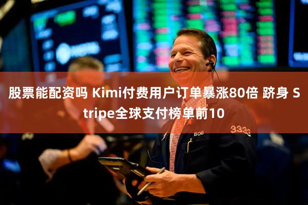 股票能配资吗 Kimi付费用户订单暴涨80倍 跻身 Stripe全球支付榜单前10