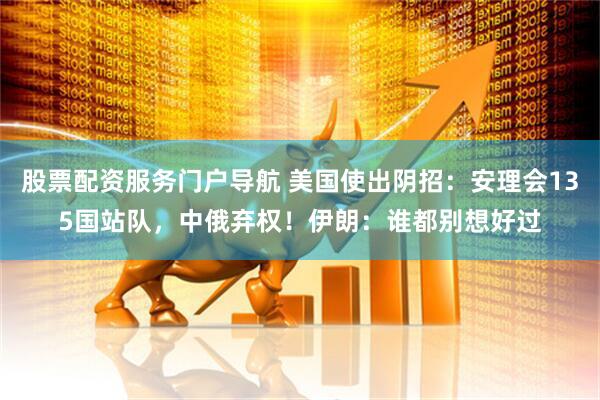 股票配资服务门户导航 美国使出阴招：安理会135国站队，中俄弃权！伊朗：谁都别想好过