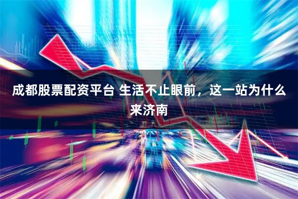 成都股票配资平台 生活不止眼前，这一站为什么来济南