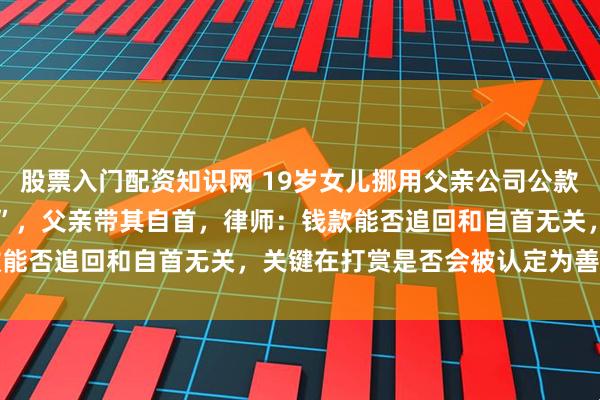 股票入门配资知识网 19岁女儿挪用父亲公司公款1700万元当“榜一大姐”，父亲带其自首，律师：钱款能否追回和自首无关，关键在打赏是否会被认定为善意取得