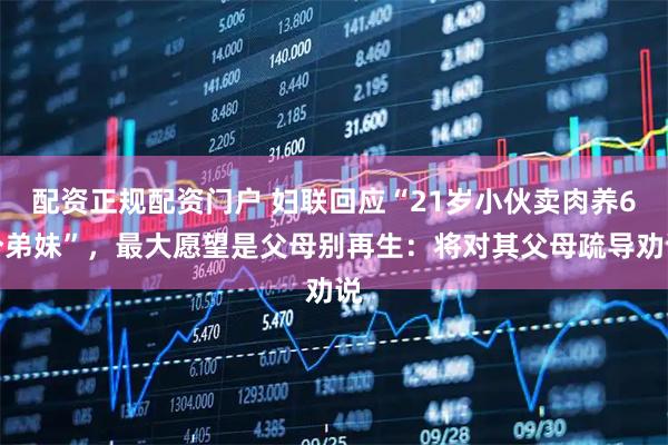 配资正规配资门户 妇联回应“21岁小伙卖肉养6个弟妹”，最大愿望是父母别再生：将对其父母疏导劝说