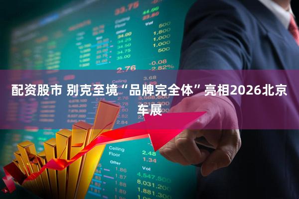 配资股市 别克至境“品牌完全体”亮相2026北京车展