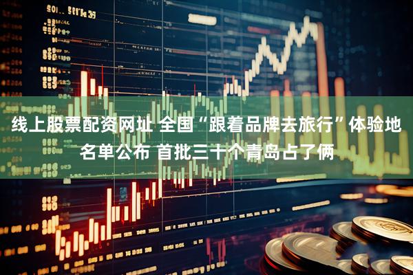 线上股票配资网址 全国“跟着品牌去旅行”体验地名单公布 首批三十个青岛占了俩