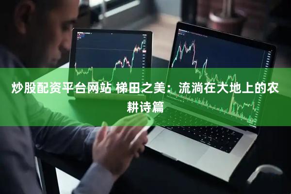 炒股配资平台网站 梯田之美：流淌在大地上的农耕诗篇