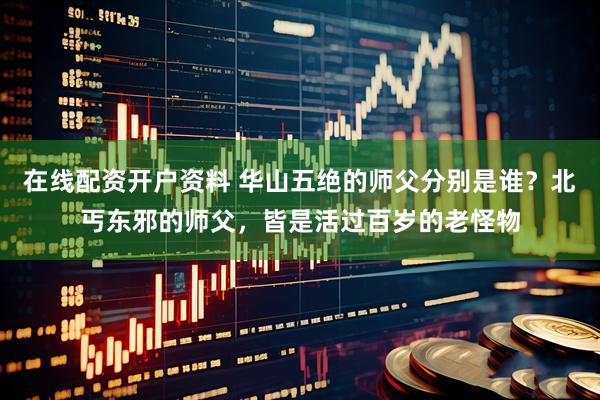 在线配资开户资料 华山五绝的师父分别是谁？北丐东邪的师父，皆是活过百岁的老怪物