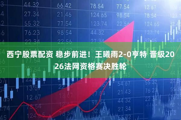 西宁股票配资 稳步前进！王曦雨2-0亨特 晋级2026法网资格赛决胜轮