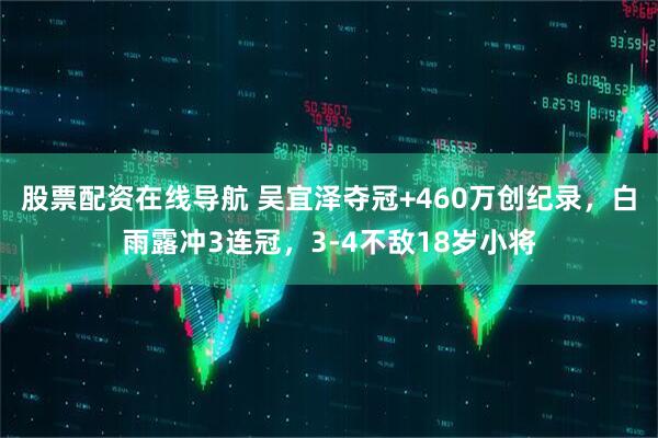 股票配资在线导航 吴宜泽夺冠+460万创纪录，白雨露冲3连冠，3-4不敌18岁小将