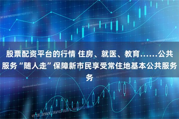股票配资平台的行情 住房、就医、教育……公共服务“随人走”保障新市民享受常住地基本公共服务